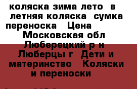 коляска зима-лето 2в1, летняя коляска, сумка переноска › Цена ­ 20 000 - Московская обл., Люберецкий р-н, Люберцы г. Дети и материнство » Коляски и переноски   